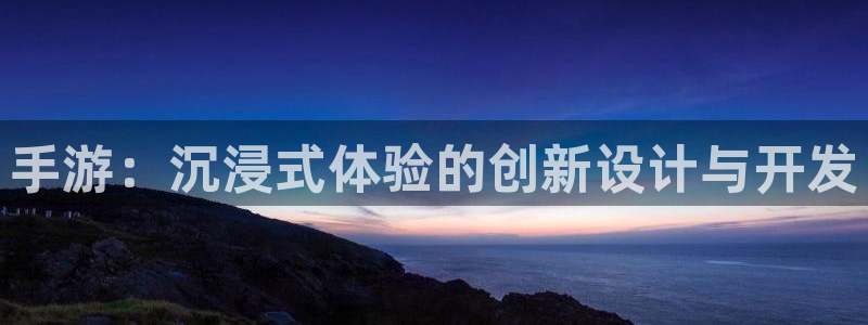 摩根娱乐是正规公司吗还是私企：手游：沉浸式体验的创新设计与开