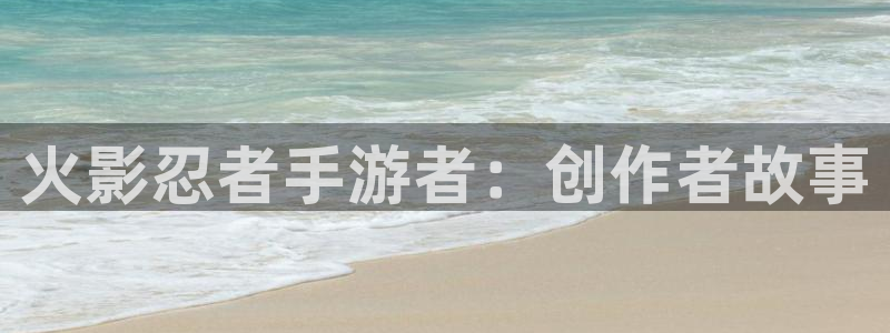 摩根娱乐网址是什么：火影忍者手游者：创作者故事